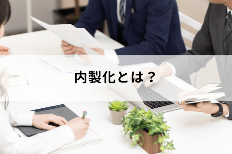 内製化とは?外注化との違いや得られるメリット、実施するときの注意点を解説
